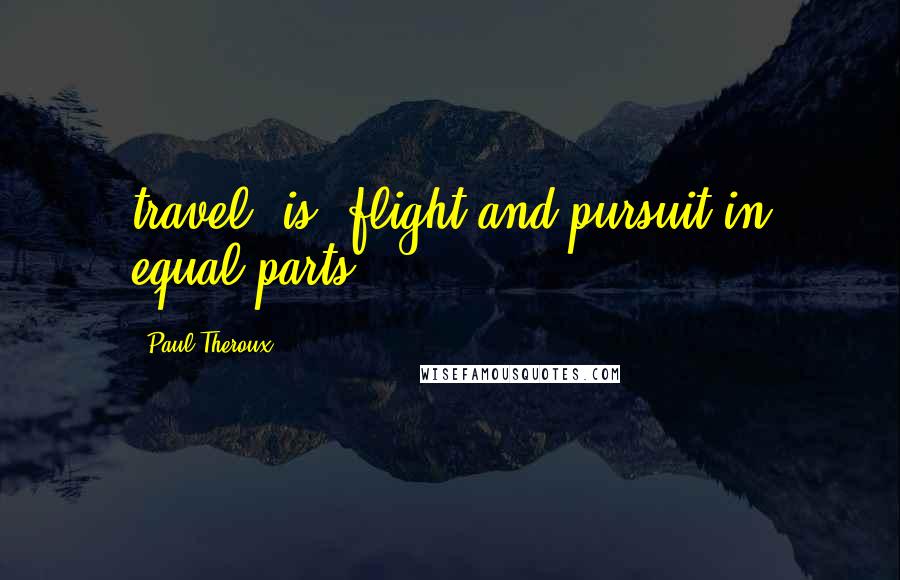 Paul Theroux Quotes: travel [is] flight and pursuit in equal parts.