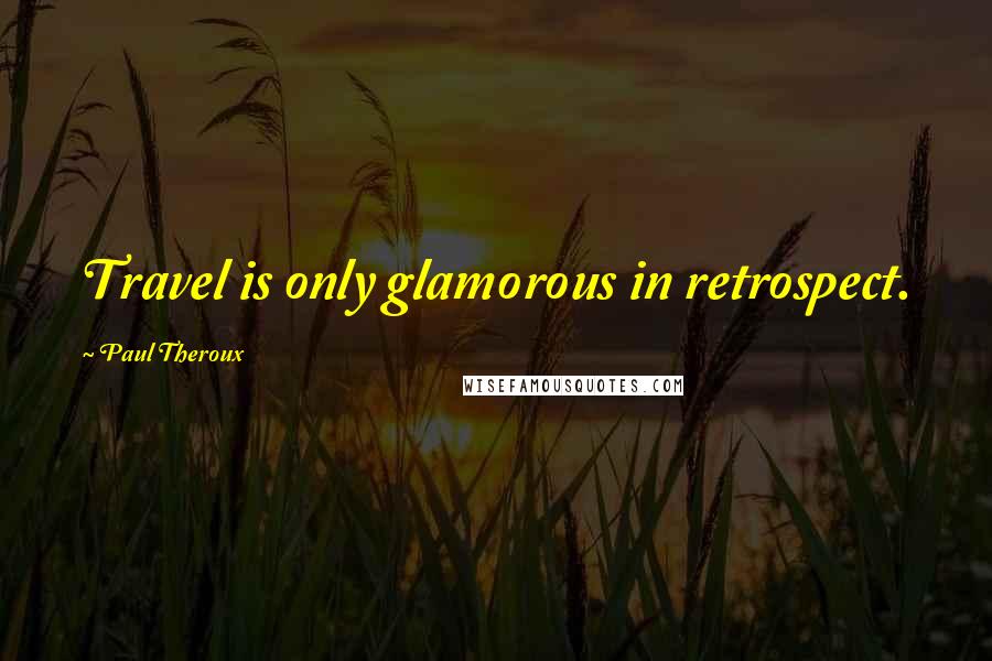 Paul Theroux Quotes: Travel is only glamorous in retrospect.
