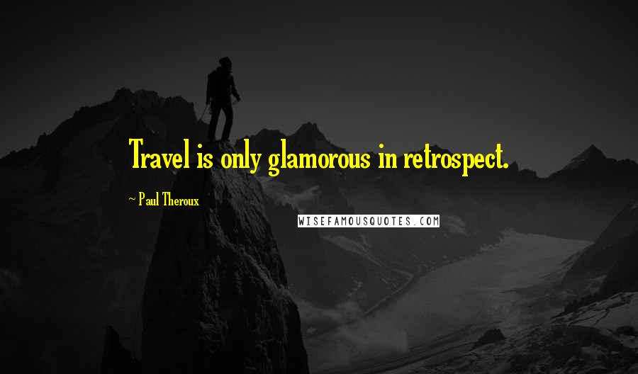 Paul Theroux Quotes: Travel is only glamorous in retrospect.