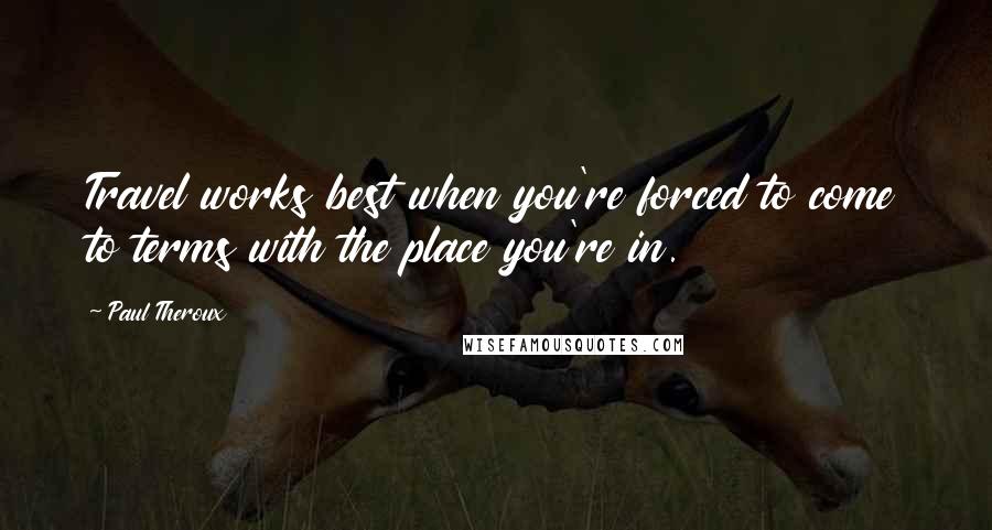 Paul Theroux Quotes: Travel works best when you're forced to come to terms with the place you're in.