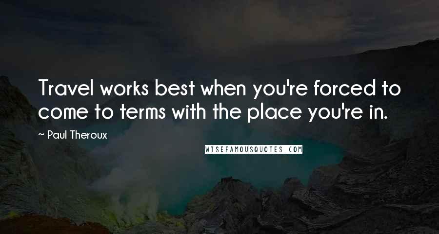 Paul Theroux Quotes: Travel works best when you're forced to come to terms with the place you're in.