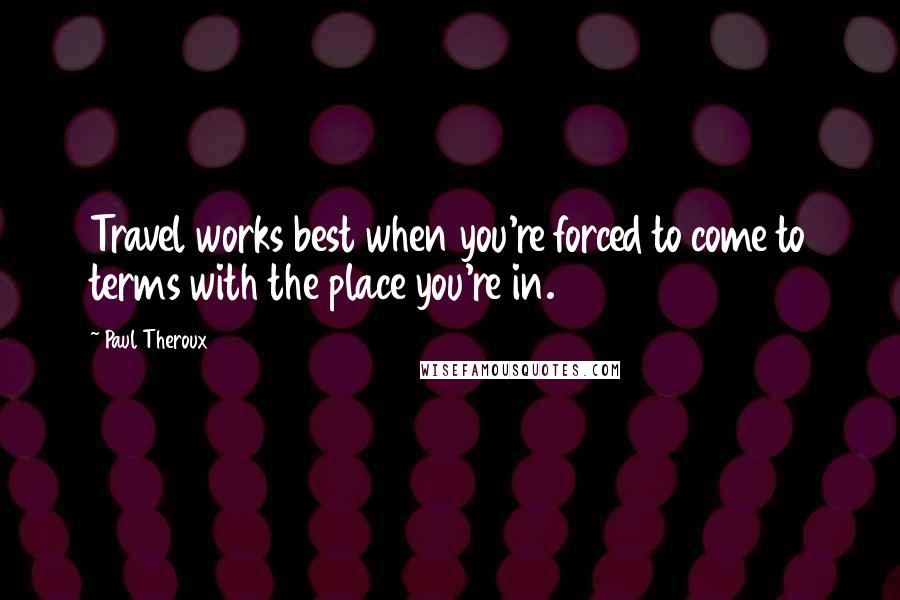 Paul Theroux Quotes: Travel works best when you're forced to come to terms with the place you're in.