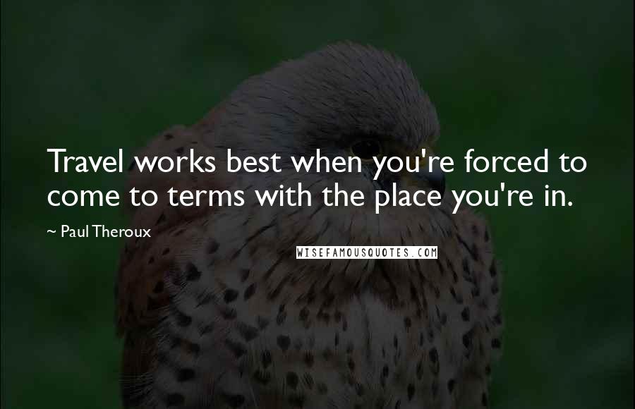 Paul Theroux Quotes: Travel works best when you're forced to come to terms with the place you're in.