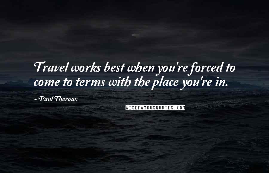 Paul Theroux Quotes: Travel works best when you're forced to come to terms with the place you're in.