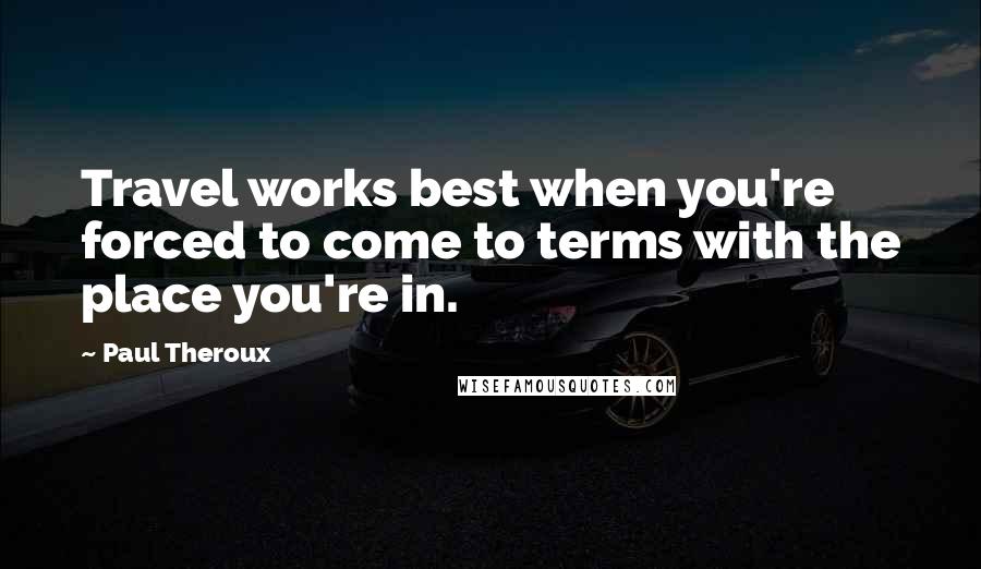 Paul Theroux Quotes: Travel works best when you're forced to come to terms with the place you're in.