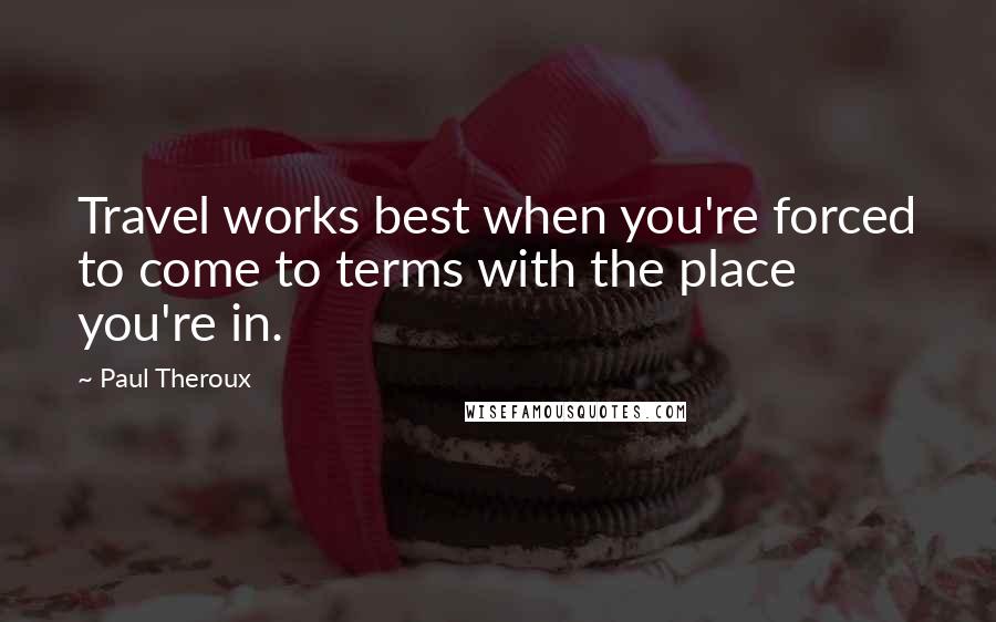 Paul Theroux Quotes: Travel works best when you're forced to come to terms with the place you're in.