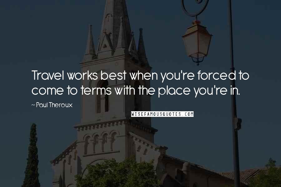 Paul Theroux Quotes: Travel works best when you're forced to come to terms with the place you're in.