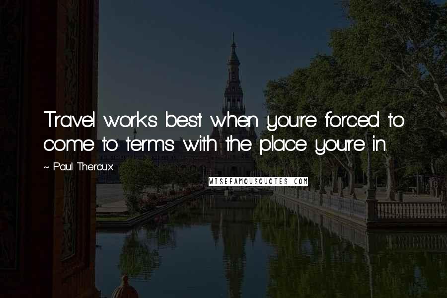 Paul Theroux Quotes: Travel works best when you're forced to come to terms with the place you're in.
