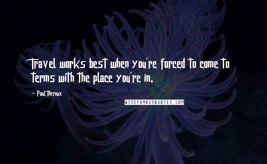 Paul Theroux Quotes: Travel works best when you're forced to come to terms with the place you're in.