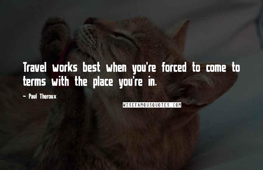 Paul Theroux Quotes: Travel works best when you're forced to come to terms with the place you're in.