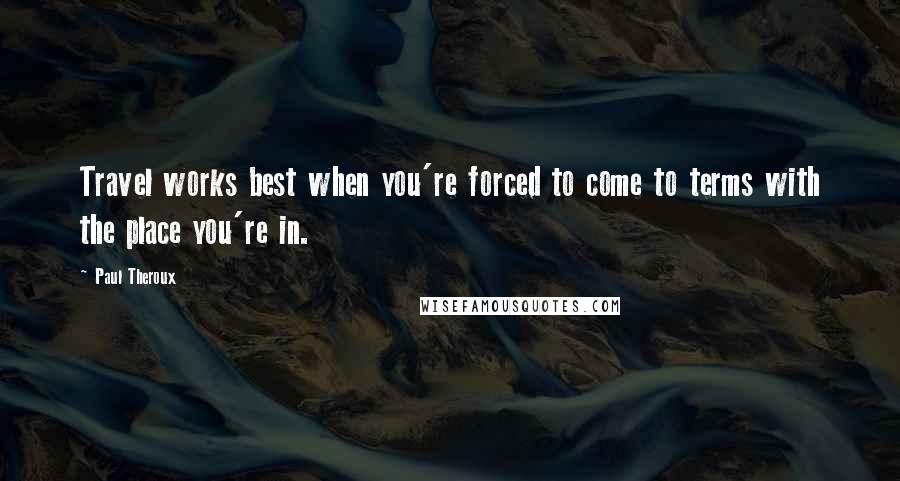 Paul Theroux Quotes: Travel works best when you're forced to come to terms with the place you're in.