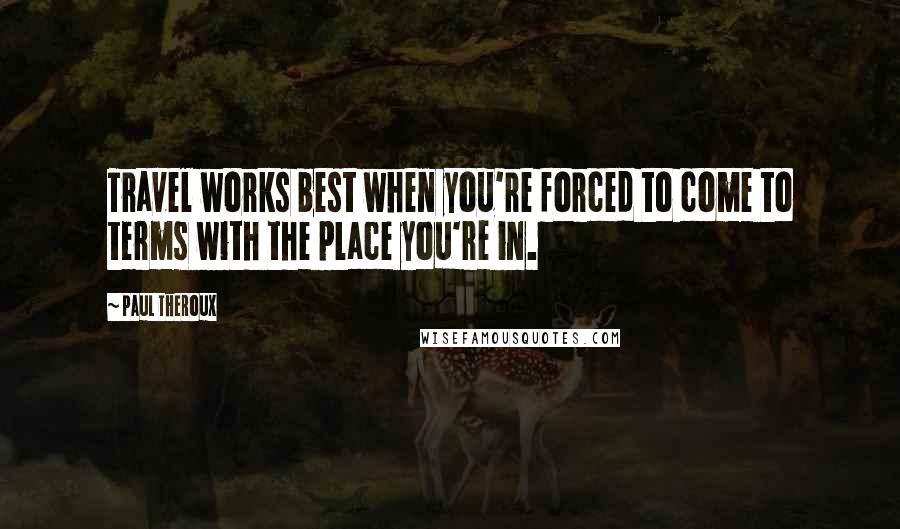 Paul Theroux Quotes: Travel works best when you're forced to come to terms with the place you're in.