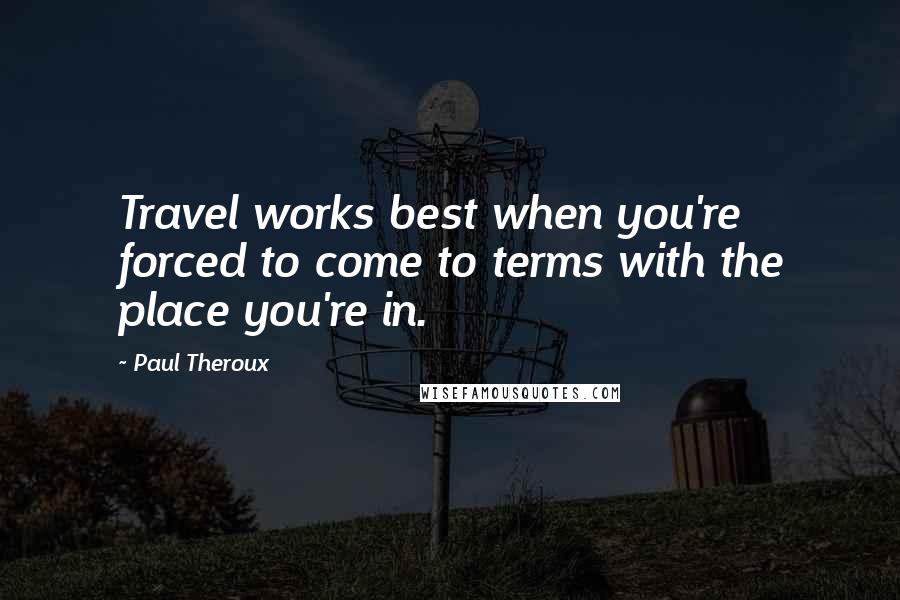 Paul Theroux Quotes: Travel works best when you're forced to come to terms with the place you're in.