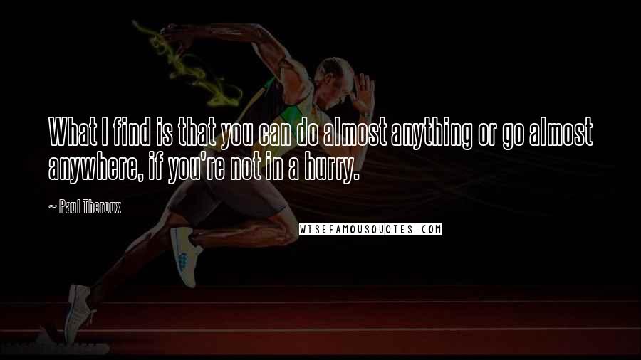 Paul Theroux Quotes: What I find is that you can do almost anything or go almost anywhere, if you're not in a hurry.