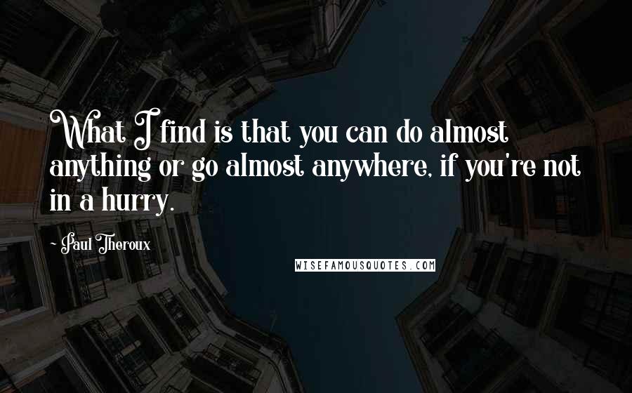 Paul Theroux Quotes: What I find is that you can do almost anything or go almost anywhere, if you're not in a hurry.
