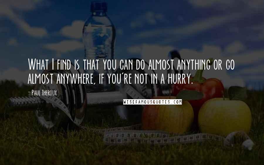 Paul Theroux Quotes: What I find is that you can do almost anything or go almost anywhere, if you're not in a hurry.