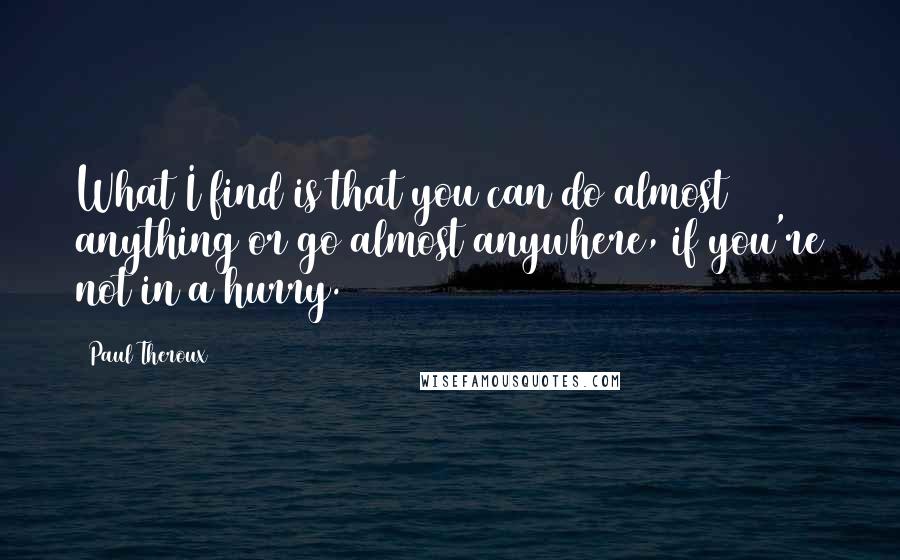 Paul Theroux Quotes: What I find is that you can do almost anything or go almost anywhere, if you're not in a hurry.