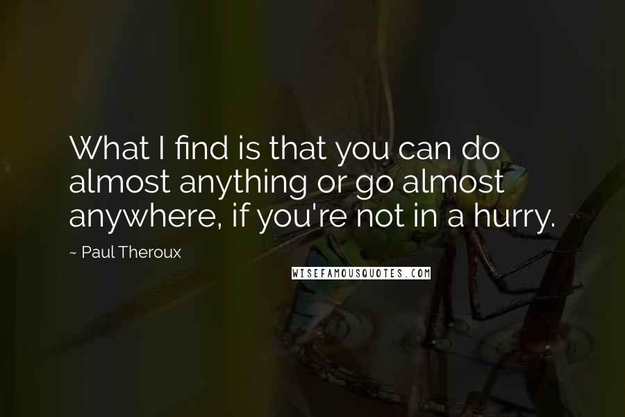 Paul Theroux Quotes: What I find is that you can do almost anything or go almost anywhere, if you're not in a hurry.