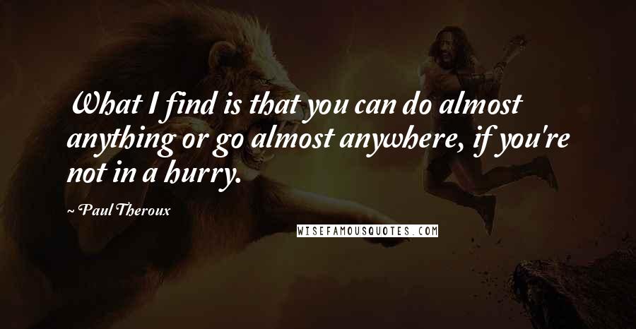 Paul Theroux Quotes: What I find is that you can do almost anything or go almost anywhere, if you're not in a hurry.