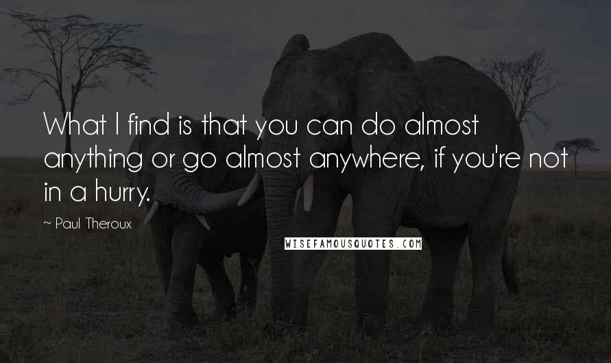 Paul Theroux Quotes: What I find is that you can do almost anything or go almost anywhere, if you're not in a hurry.