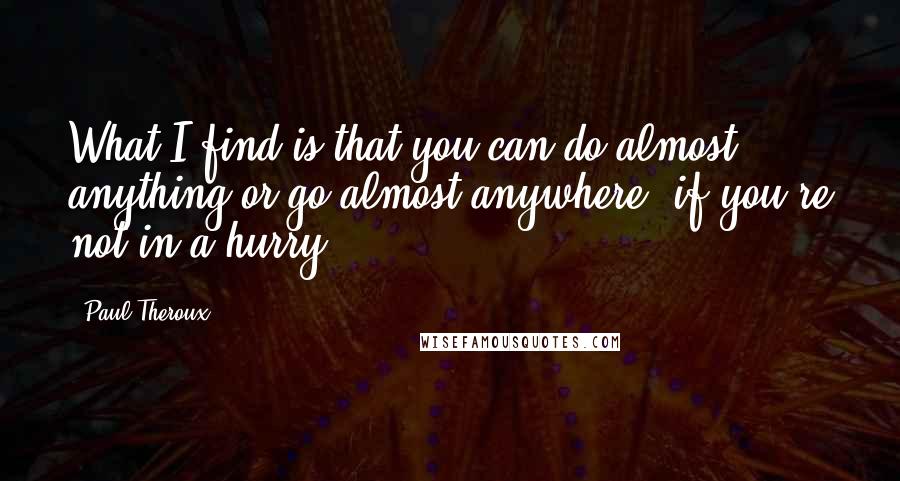 Paul Theroux Quotes: What I find is that you can do almost anything or go almost anywhere, if you're not in a hurry.