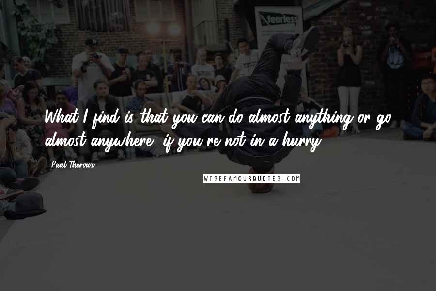 Paul Theroux Quotes: What I find is that you can do almost anything or go almost anywhere, if you're not in a hurry.