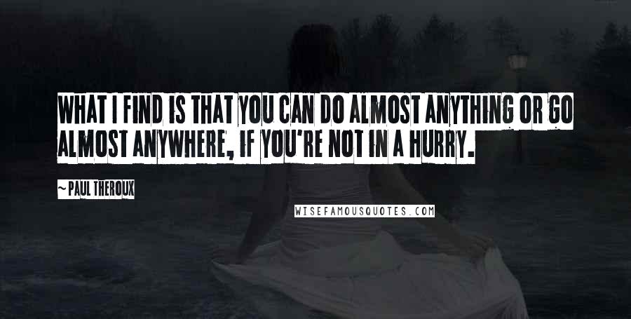 Paul Theroux Quotes: What I find is that you can do almost anything or go almost anywhere, if you're not in a hurry.