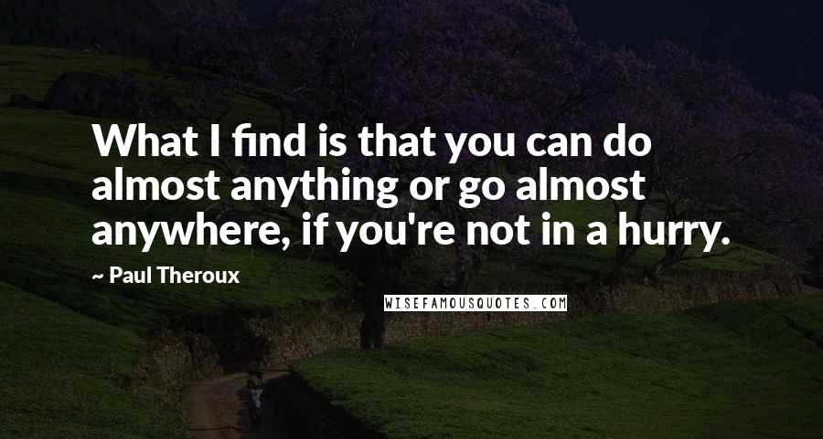 Paul Theroux Quotes: What I find is that you can do almost anything or go almost anywhere, if you're not in a hurry.