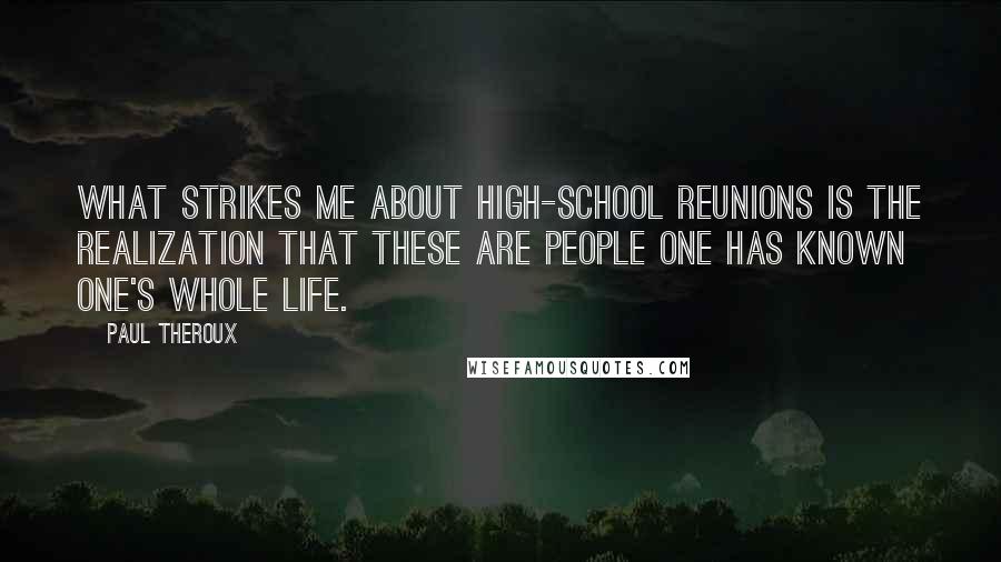 Paul Theroux Quotes: What strikes me about high-school reunions is the realization that these are people one has known one's whole life.