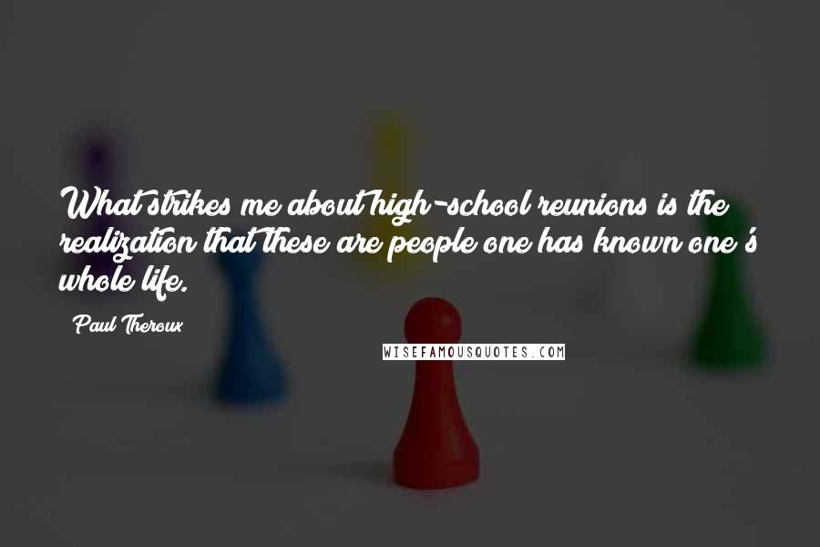 Paul Theroux Quotes: What strikes me about high-school reunions is the realization that these are people one has known one's whole life.