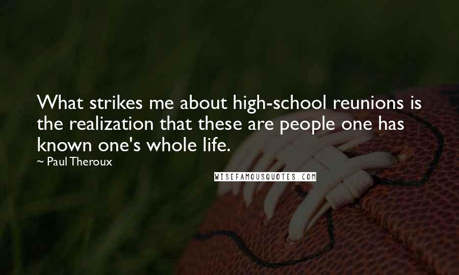 Paul Theroux Quotes: What strikes me about high-school reunions is the realization that these are people one has known one's whole life.