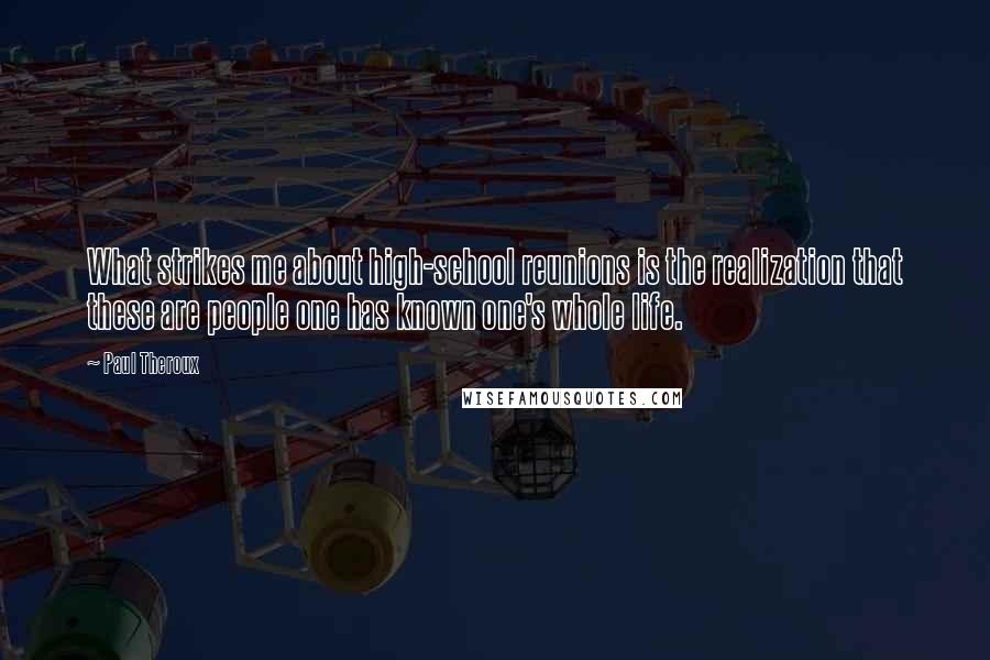 Paul Theroux Quotes: What strikes me about high-school reunions is the realization that these are people one has known one's whole life.