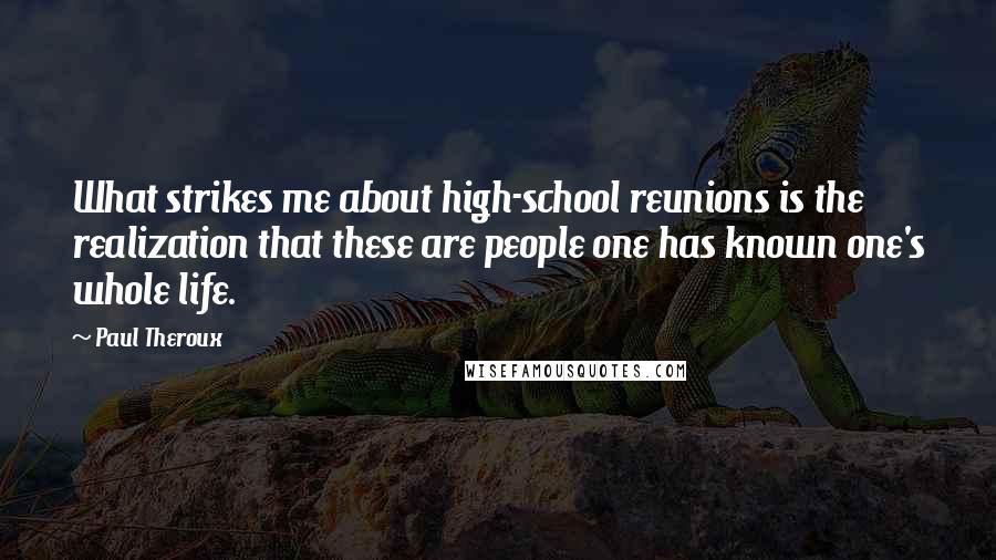 Paul Theroux Quotes: What strikes me about high-school reunions is the realization that these are people one has known one's whole life.