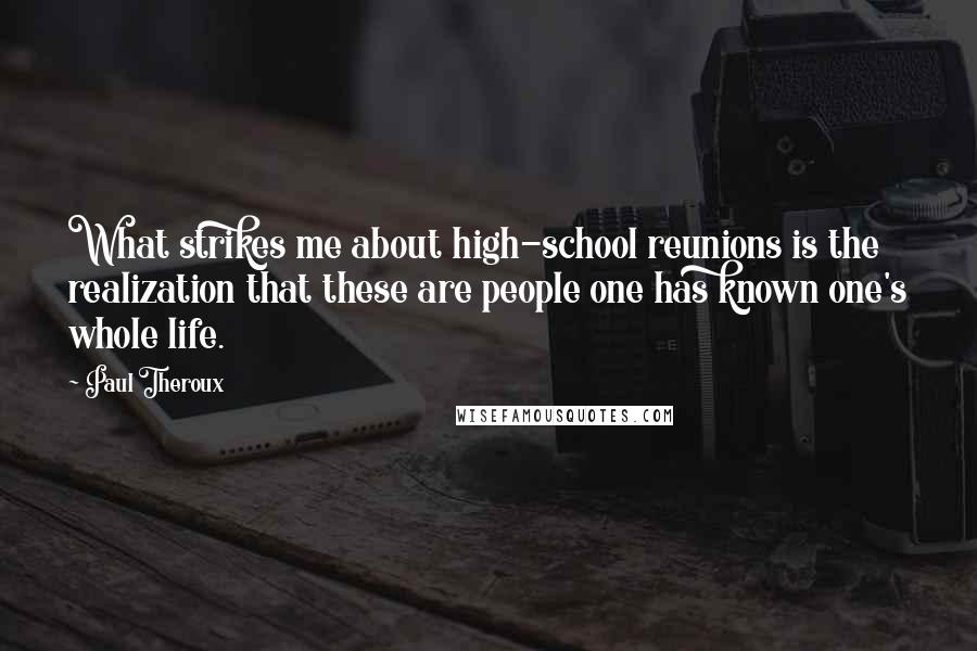 Paul Theroux Quotes: What strikes me about high-school reunions is the realization that these are people one has known one's whole life.