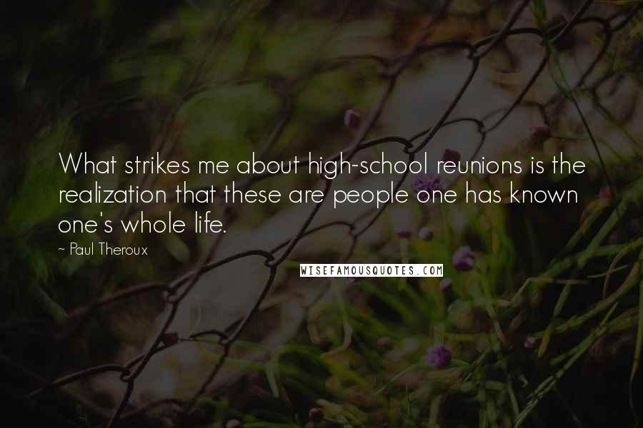 Paul Theroux Quotes: What strikes me about high-school reunions is the realization that these are people one has known one's whole life.