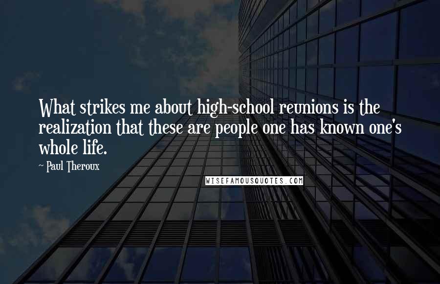 Paul Theroux Quotes: What strikes me about high-school reunions is the realization that these are people one has known one's whole life.