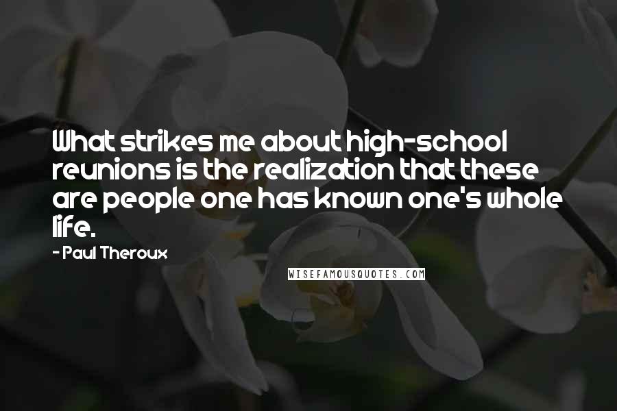 Paul Theroux Quotes: What strikes me about high-school reunions is the realization that these are people one has known one's whole life.