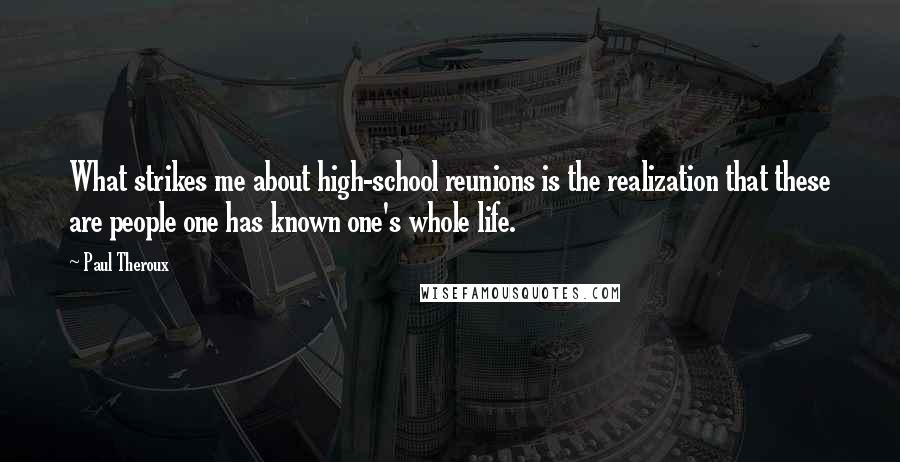 Paul Theroux Quotes: What strikes me about high-school reunions is the realization that these are people one has known one's whole life.