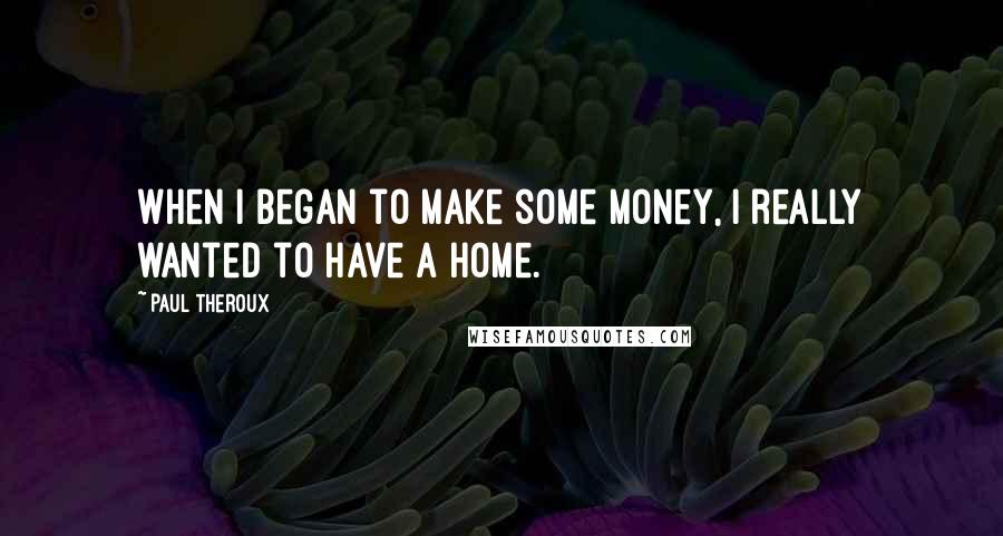 Paul Theroux Quotes: When I began to make some money, I really wanted to have a home.