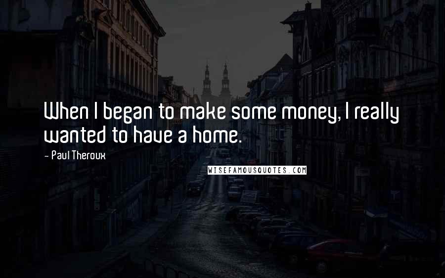 Paul Theroux Quotes: When I began to make some money, I really wanted to have a home.