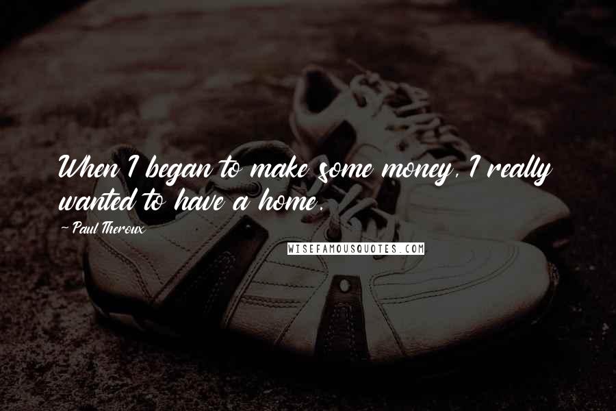 Paul Theroux Quotes: When I began to make some money, I really wanted to have a home.