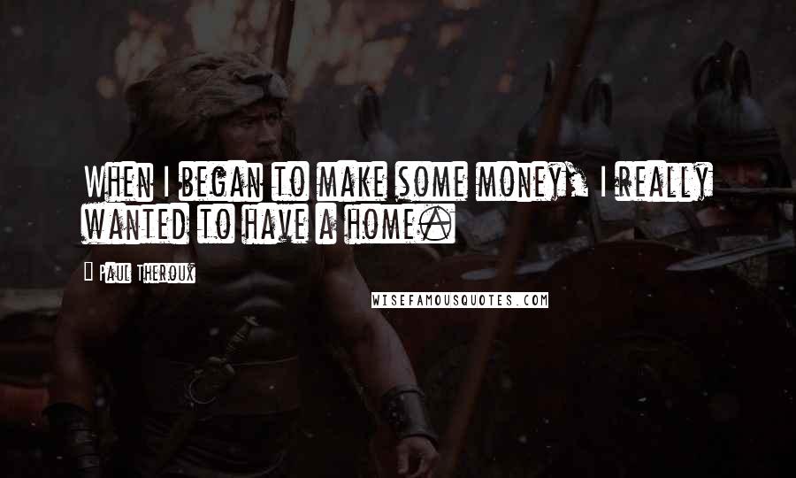 Paul Theroux Quotes: When I began to make some money, I really wanted to have a home.