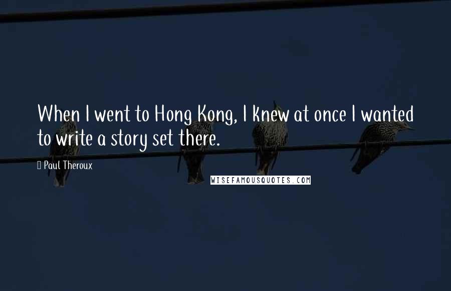 Paul Theroux Quotes: When I went to Hong Kong, I knew at once I wanted to write a story set there.