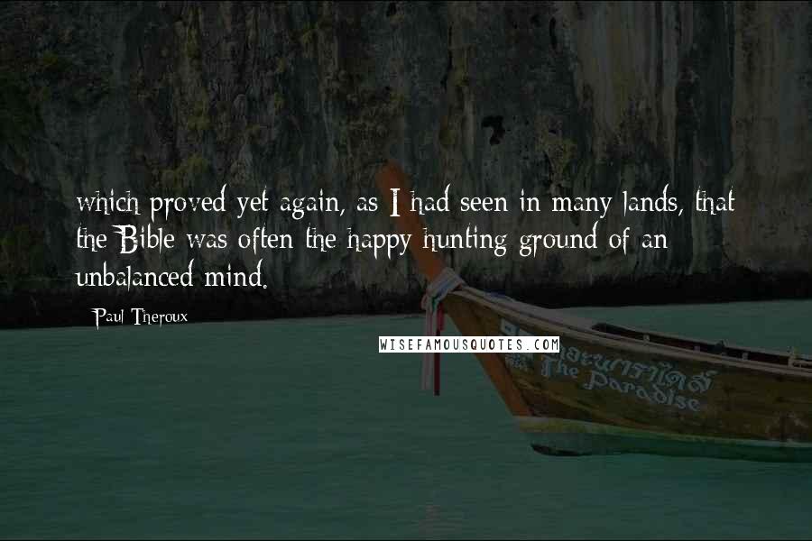 Paul Theroux Quotes: which proved yet again, as I had seen in many lands, that the Bible was often the happy hunting ground of an unbalanced mind.