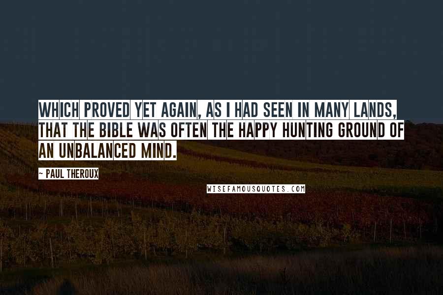 Paul Theroux Quotes: which proved yet again, as I had seen in many lands, that the Bible was often the happy hunting ground of an unbalanced mind.