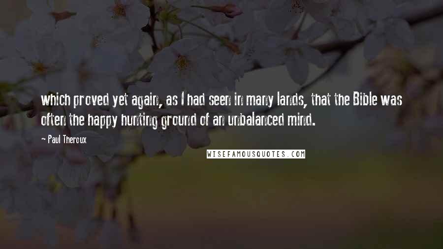 Paul Theroux Quotes: which proved yet again, as I had seen in many lands, that the Bible was often the happy hunting ground of an unbalanced mind.