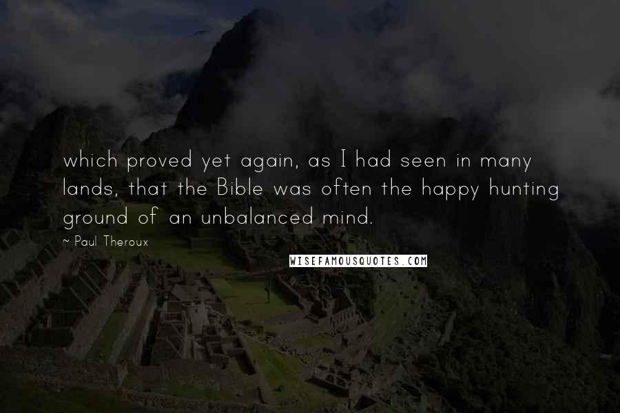 Paul Theroux Quotes: which proved yet again, as I had seen in many lands, that the Bible was often the happy hunting ground of an unbalanced mind.