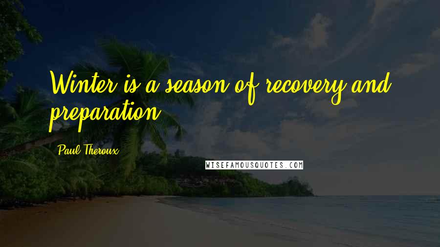 Paul Theroux Quotes: Winter is a season of recovery and preparation.