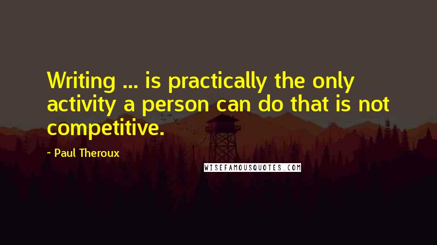 Paul Theroux Quotes: Writing ... is practically the only activity a person can do that is not competitive.