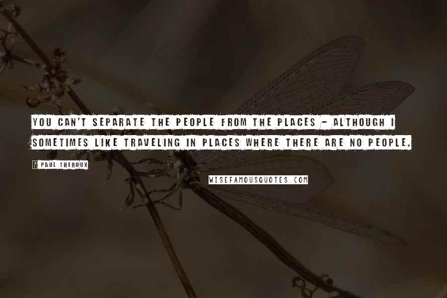 Paul Theroux Quotes: You can't separate the people from the places - although I sometimes like traveling in places where there are no people.